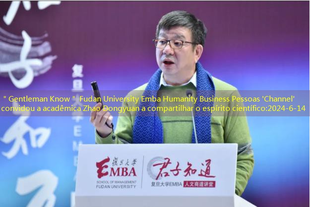 ＂Gentleman Know＂ Fudan University Emba Humanity Business Pessoas ‘Channel’ convidou a acadêmica Zhao Dongyuan a compartilhar o espírito científico